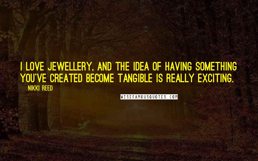 Nikki Reed Quotes: I love jewellery, and the idea of having something you've created become tangible is really exciting.