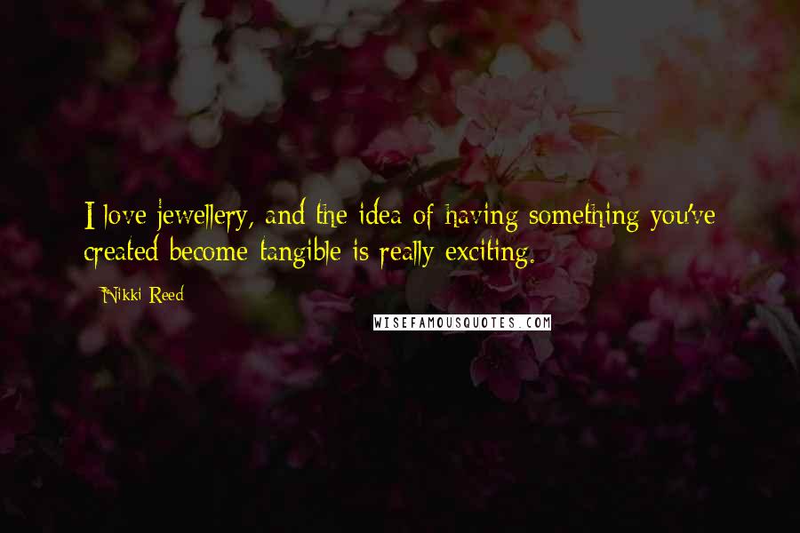 Nikki Reed Quotes: I love jewellery, and the idea of having something you've created become tangible is really exciting.