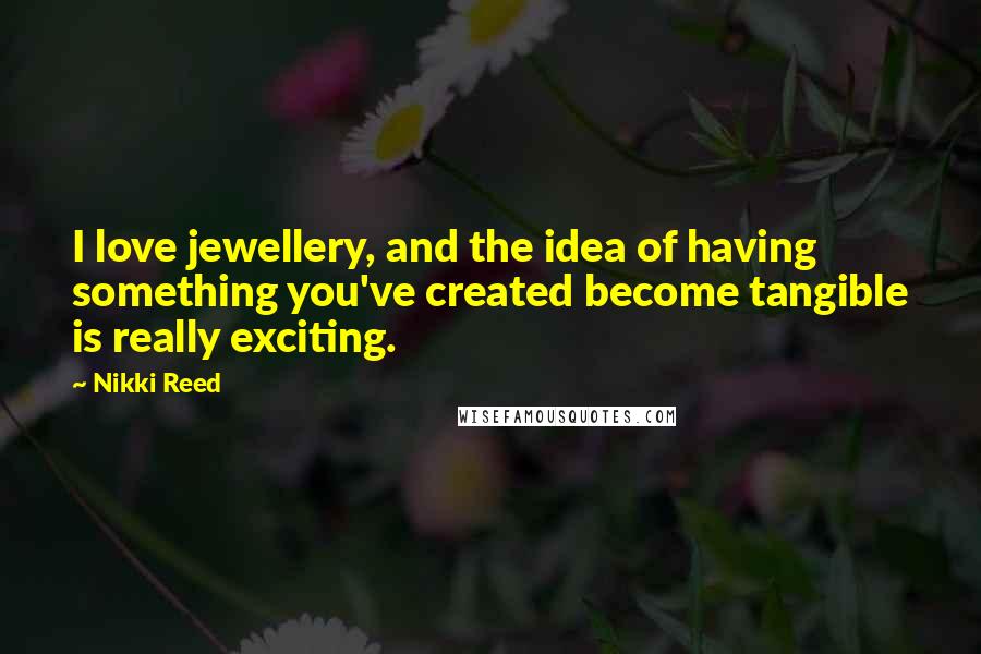 Nikki Reed Quotes: I love jewellery, and the idea of having something you've created become tangible is really exciting.