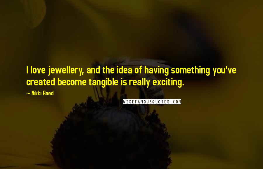 Nikki Reed Quotes: I love jewellery, and the idea of having something you've created become tangible is really exciting.