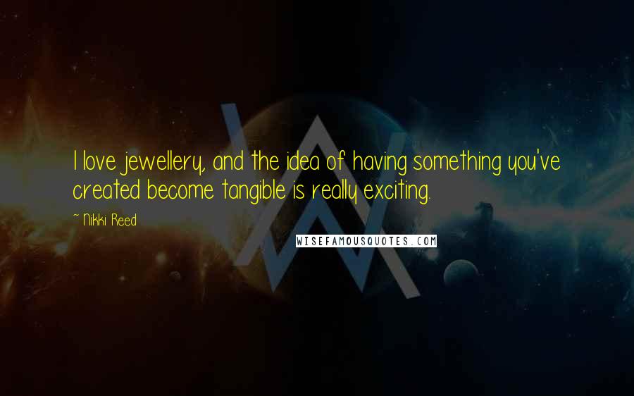 Nikki Reed Quotes: I love jewellery, and the idea of having something you've created become tangible is really exciting.