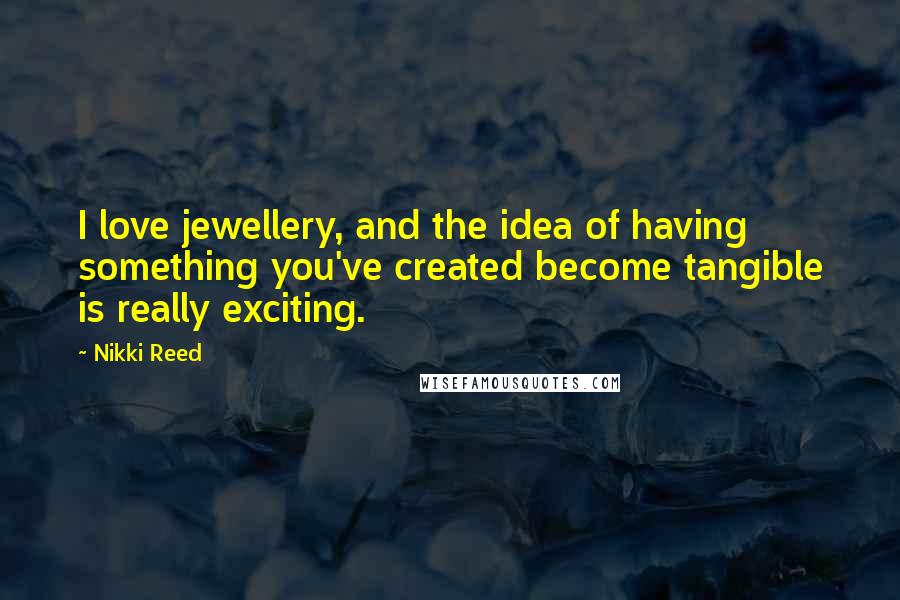 Nikki Reed Quotes: I love jewellery, and the idea of having something you've created become tangible is really exciting.