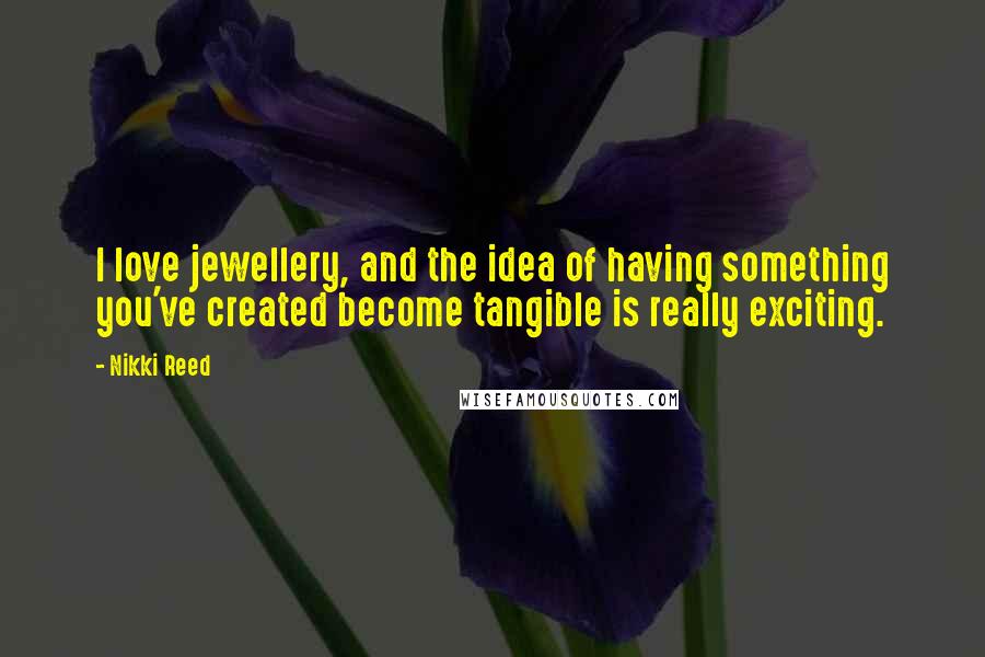 Nikki Reed Quotes: I love jewellery, and the idea of having something you've created become tangible is really exciting.