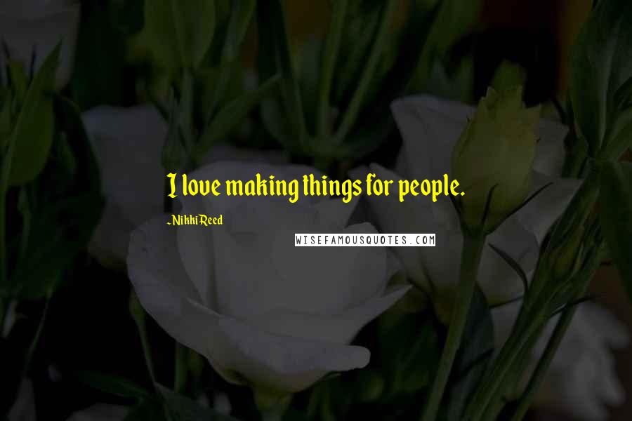 Nikki Reed Quotes: I love making things for people.