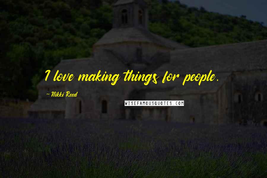 Nikki Reed Quotes: I love making things for people.