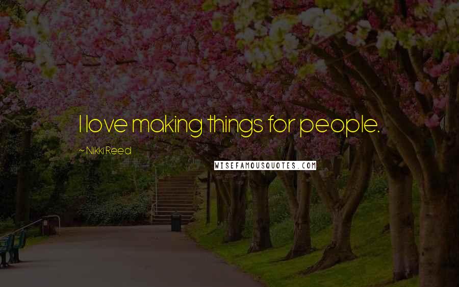 Nikki Reed Quotes: I love making things for people.