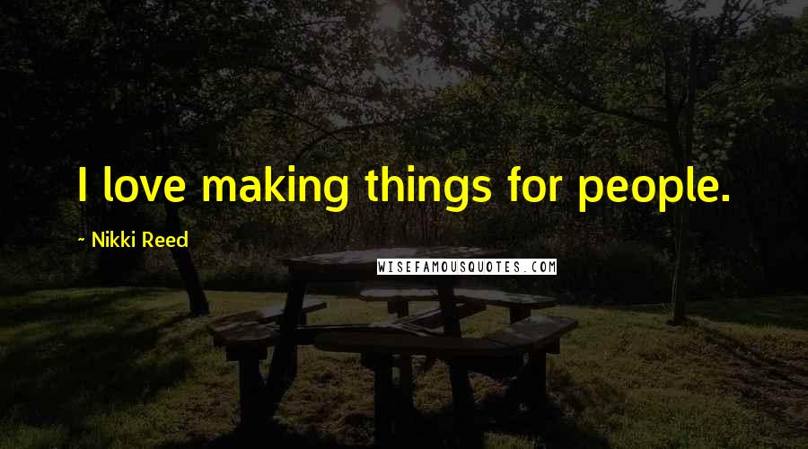 Nikki Reed Quotes: I love making things for people.