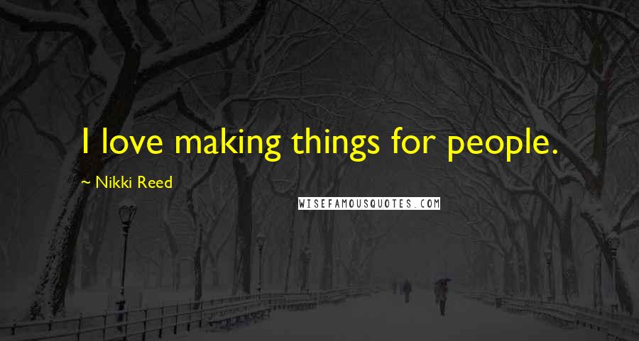 Nikki Reed Quotes: I love making things for people.