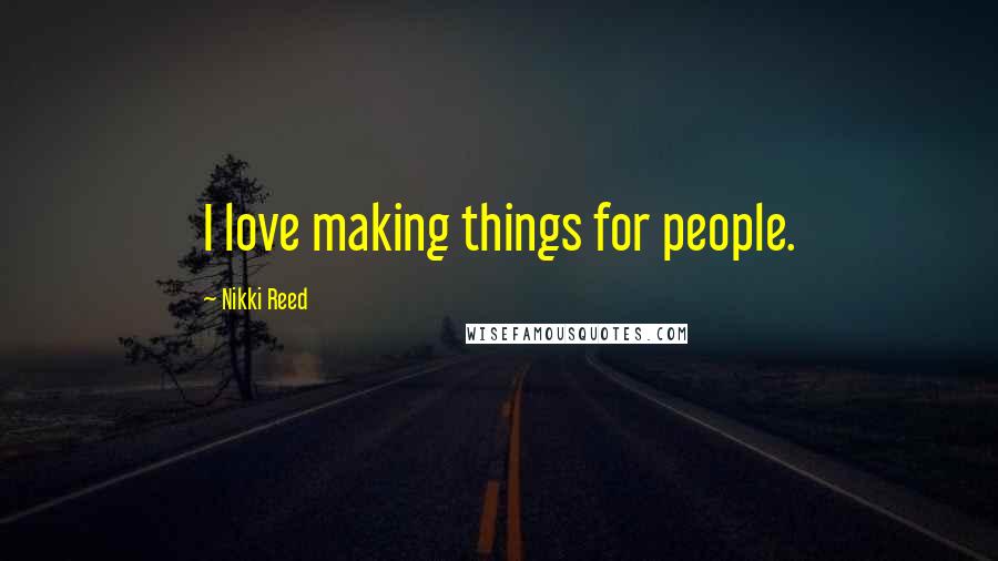 Nikki Reed Quotes: I love making things for people.