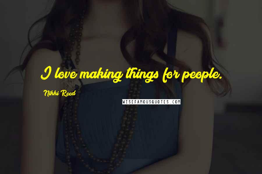 Nikki Reed Quotes: I love making things for people.