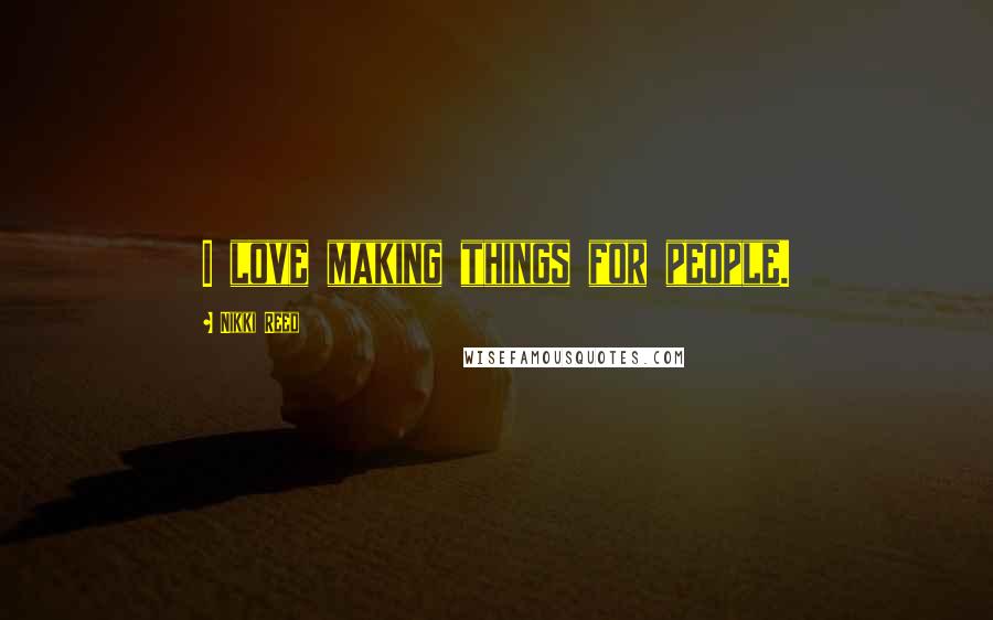 Nikki Reed Quotes: I love making things for people.