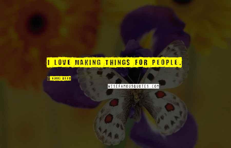 Nikki Reed Quotes: I love making things for people.