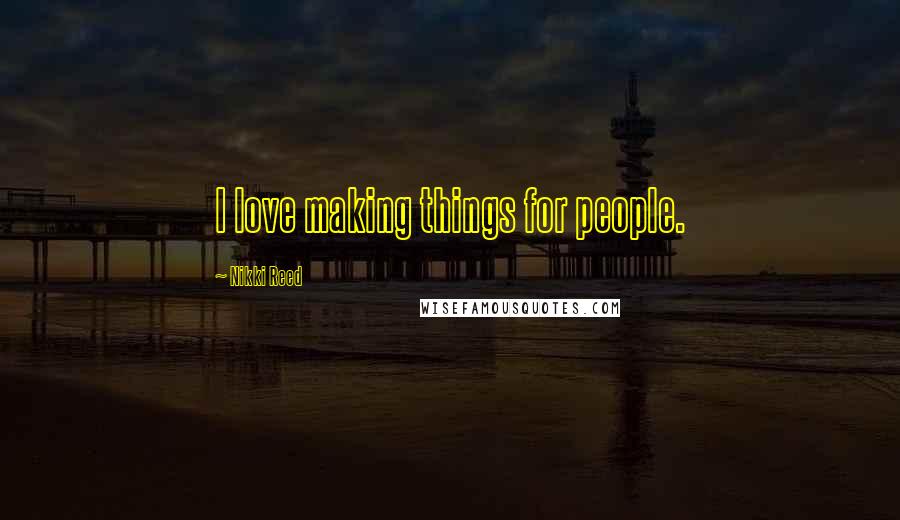 Nikki Reed Quotes: I love making things for people.