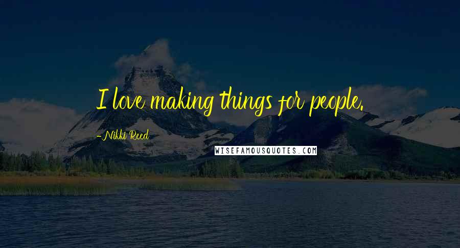Nikki Reed Quotes: I love making things for people.