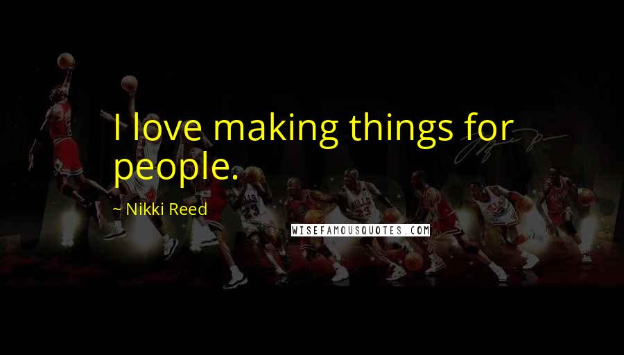 Nikki Reed Quotes: I love making things for people.