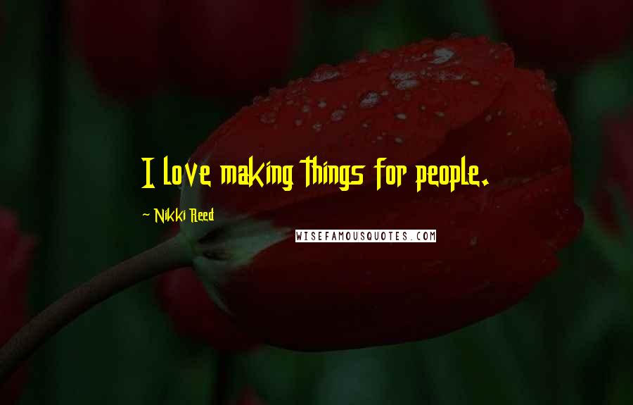 Nikki Reed Quotes: I love making things for people.