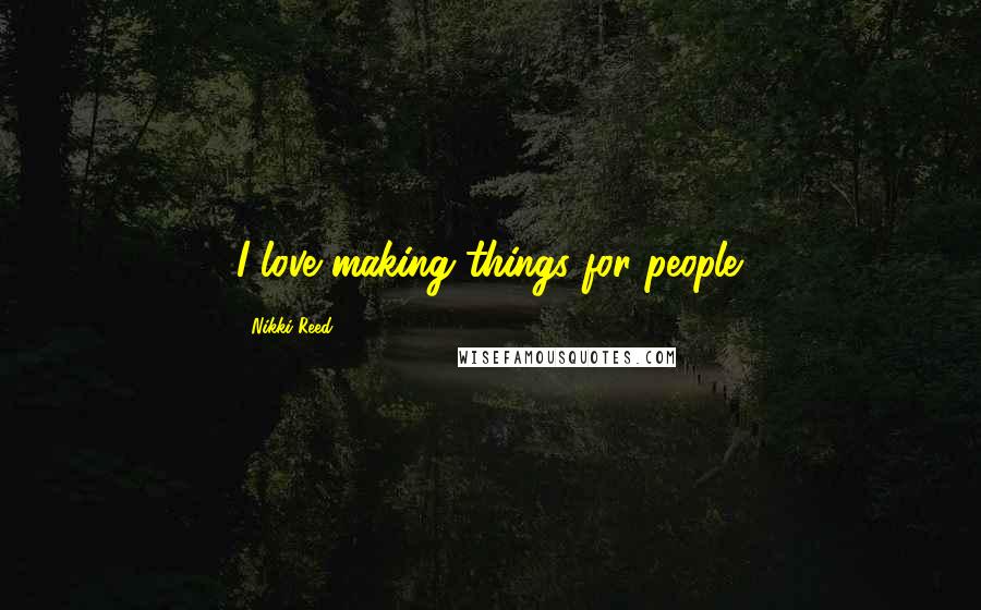 Nikki Reed Quotes: I love making things for people.