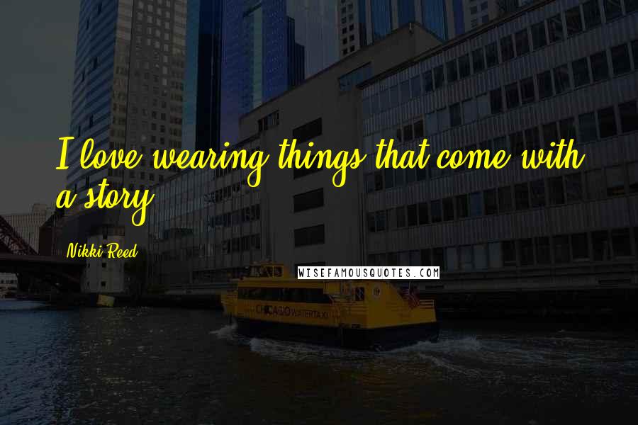 Nikki Reed Quotes: I love wearing things that come with a story.