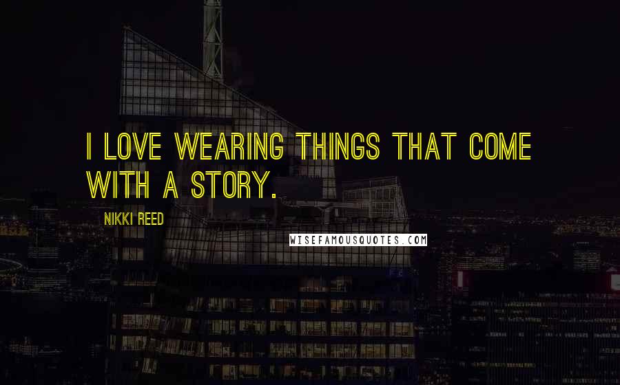 Nikki Reed Quotes: I love wearing things that come with a story.