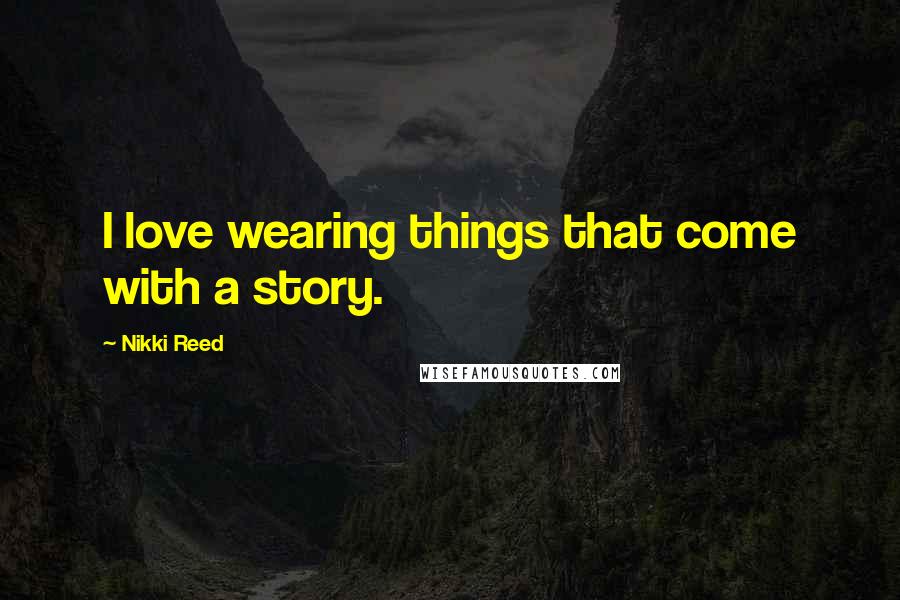 Nikki Reed Quotes: I love wearing things that come with a story.