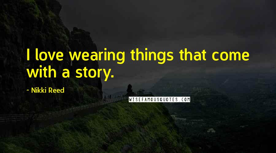 Nikki Reed Quotes: I love wearing things that come with a story.