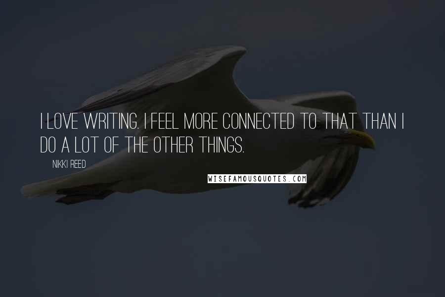 Nikki Reed Quotes: I love writing. I feel more connected to that than I do a lot of the other things.