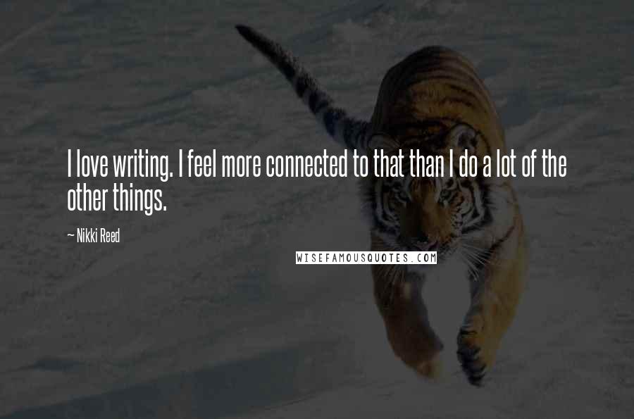 Nikki Reed Quotes: I love writing. I feel more connected to that than I do a lot of the other things.