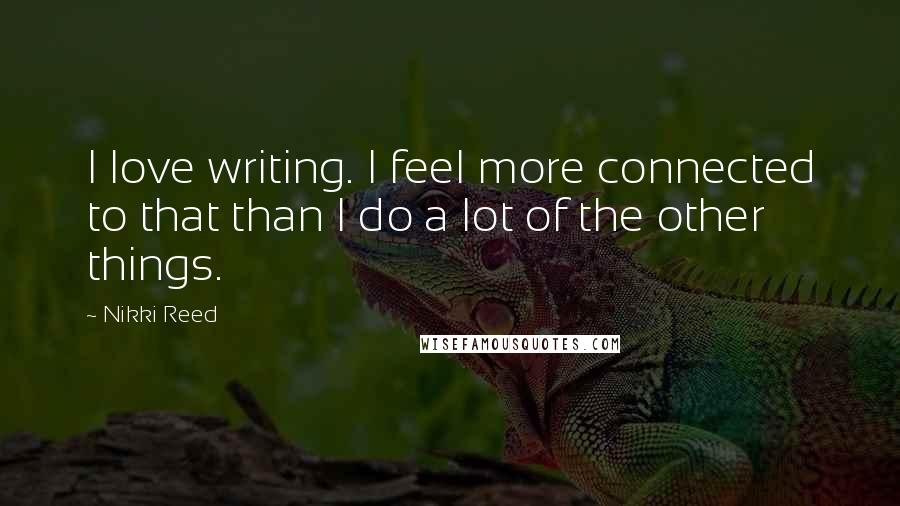 Nikki Reed Quotes: I love writing. I feel more connected to that than I do a lot of the other things.