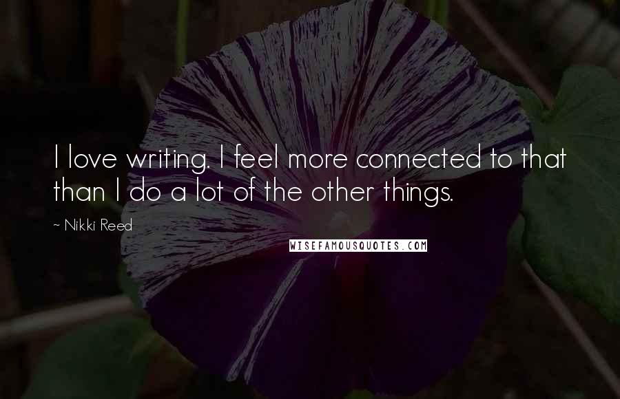 Nikki Reed Quotes: I love writing. I feel more connected to that than I do a lot of the other things.