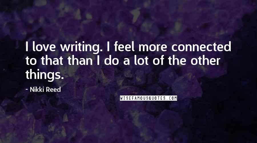 Nikki Reed Quotes: I love writing. I feel more connected to that than I do a lot of the other things.