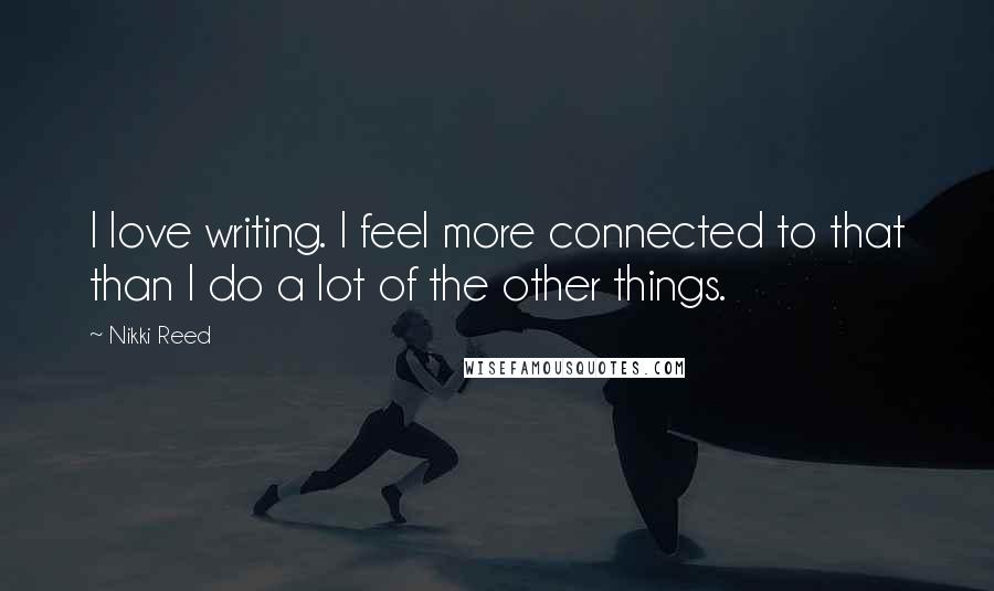 Nikki Reed Quotes: I love writing. I feel more connected to that than I do a lot of the other things.