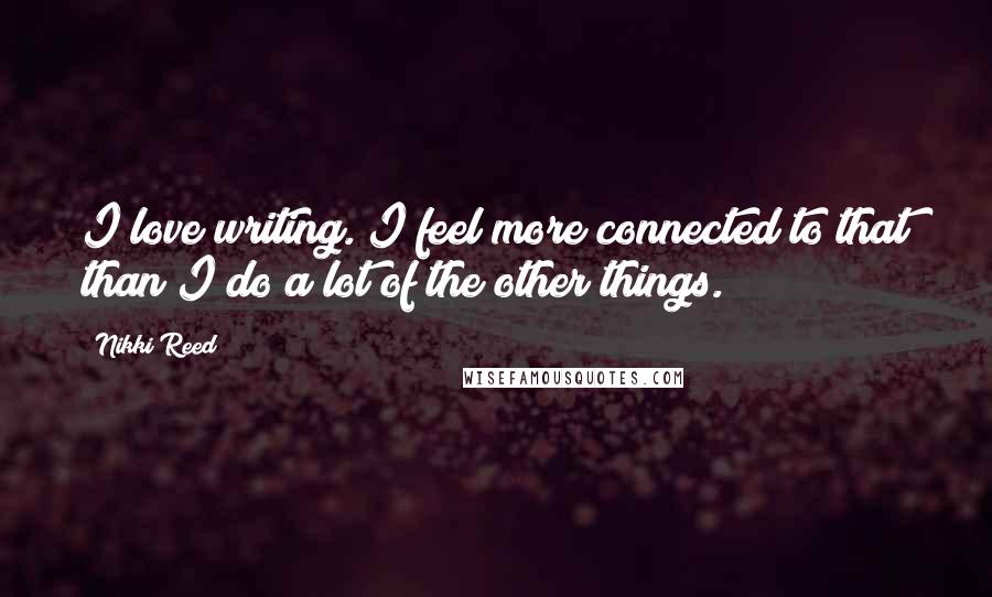 Nikki Reed Quotes: I love writing. I feel more connected to that than I do a lot of the other things.