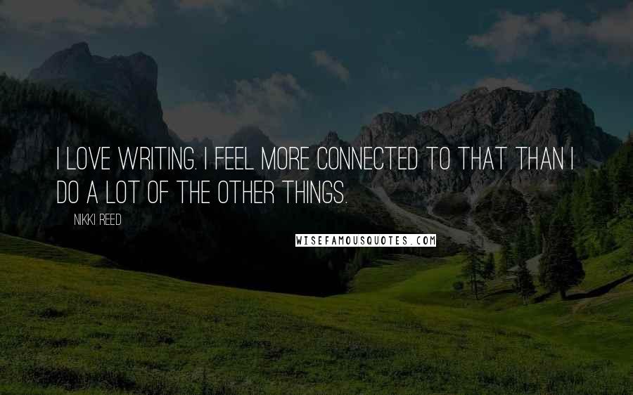 Nikki Reed Quotes: I love writing. I feel more connected to that than I do a lot of the other things.