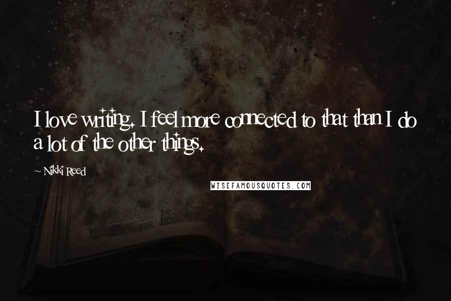 Nikki Reed Quotes: I love writing. I feel more connected to that than I do a lot of the other things.