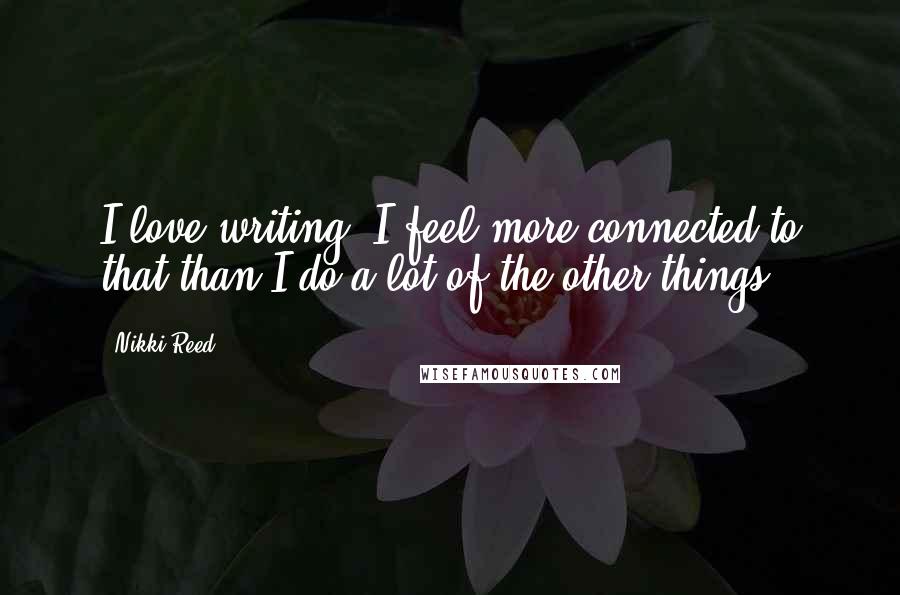 Nikki Reed Quotes: I love writing. I feel more connected to that than I do a lot of the other things.
