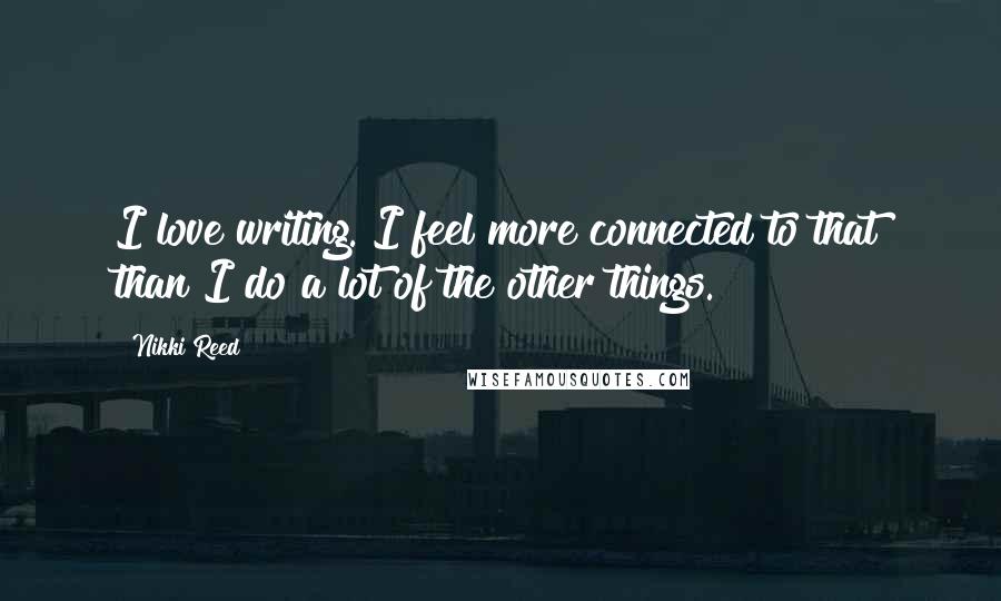Nikki Reed Quotes: I love writing. I feel more connected to that than I do a lot of the other things.
