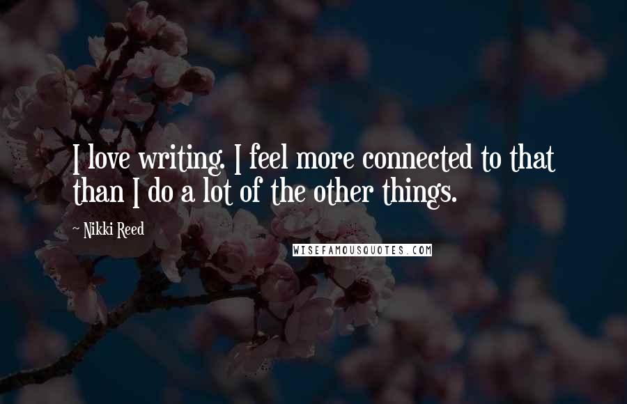 Nikki Reed Quotes: I love writing. I feel more connected to that than I do a lot of the other things.
