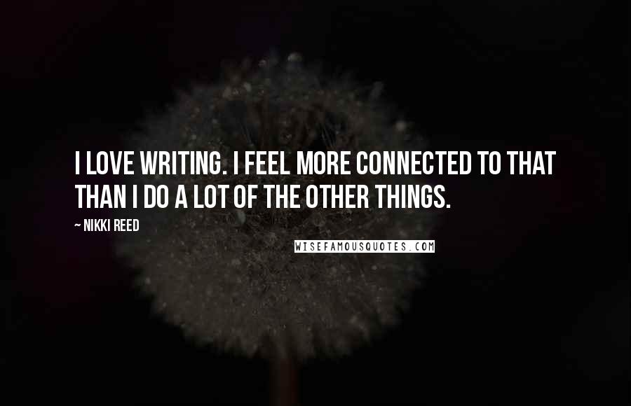 Nikki Reed Quotes: I love writing. I feel more connected to that than I do a lot of the other things.