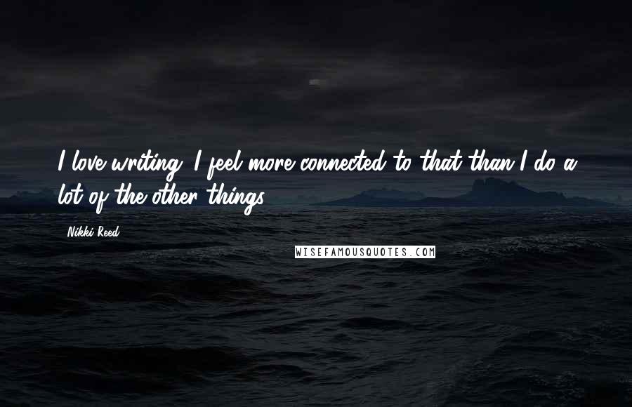 Nikki Reed Quotes: I love writing. I feel more connected to that than I do a lot of the other things.