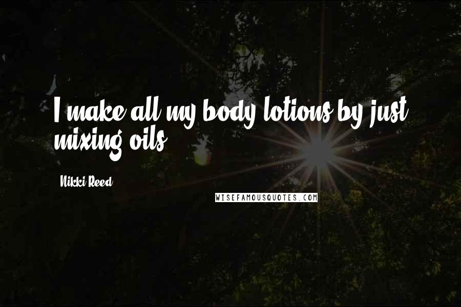 Nikki Reed Quotes: I make all my body lotions by just mixing oils.
