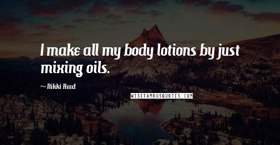 Nikki Reed Quotes: I make all my body lotions by just mixing oils.