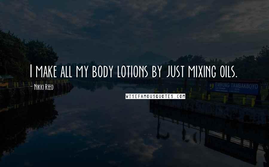 Nikki Reed Quotes: I make all my body lotions by just mixing oils.