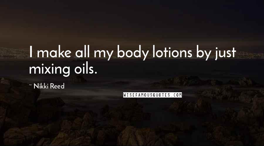 Nikki Reed Quotes: I make all my body lotions by just mixing oils.