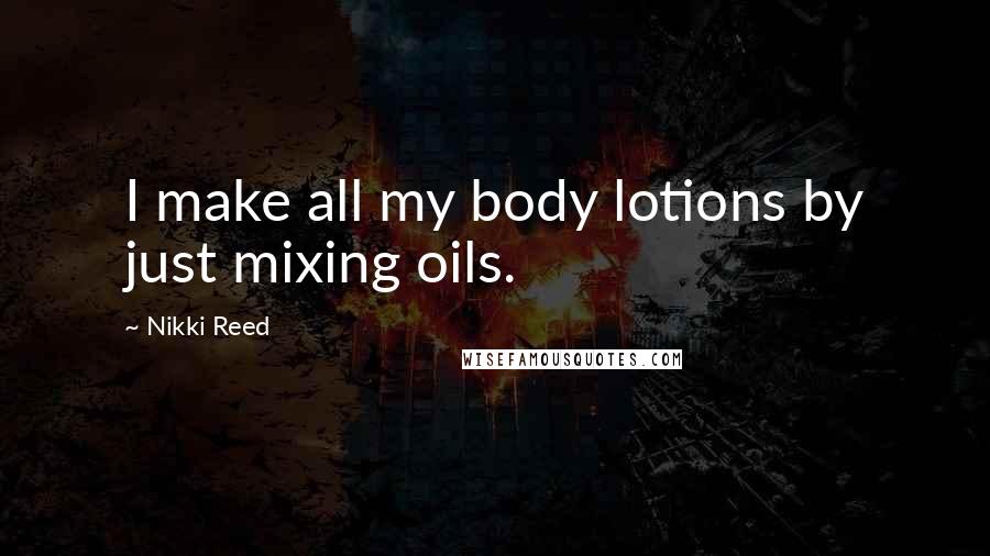 Nikki Reed Quotes: I make all my body lotions by just mixing oils.