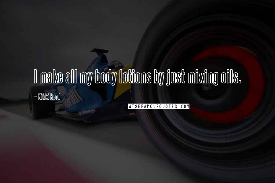 Nikki Reed Quotes: I make all my body lotions by just mixing oils.