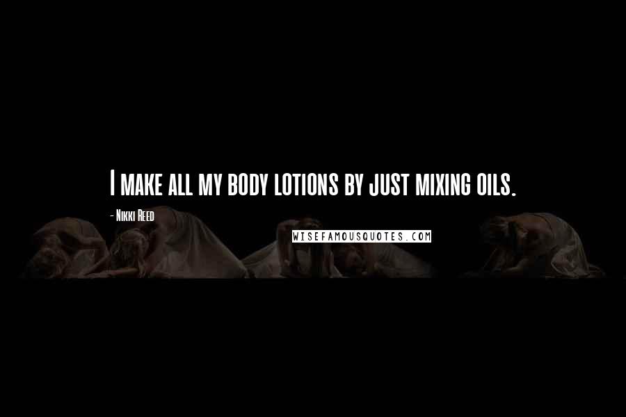Nikki Reed Quotes: I make all my body lotions by just mixing oils.