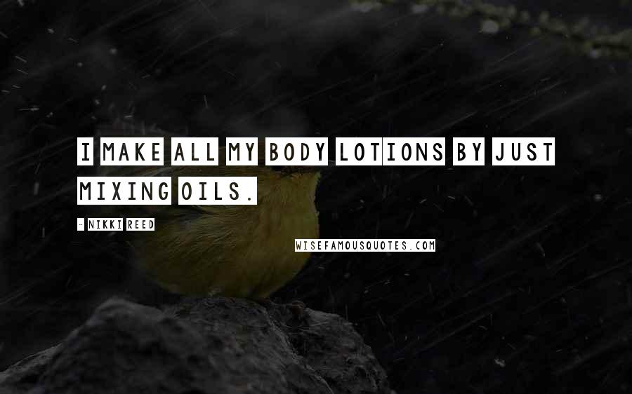 Nikki Reed Quotes: I make all my body lotions by just mixing oils.