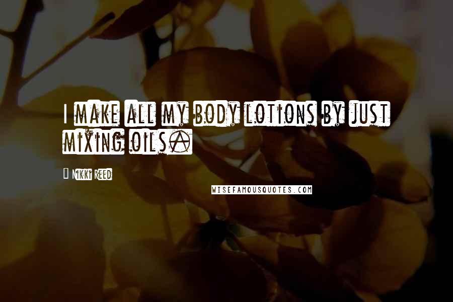 Nikki Reed Quotes: I make all my body lotions by just mixing oils.