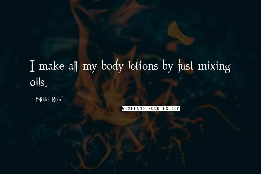 Nikki Reed Quotes: I make all my body lotions by just mixing oils.