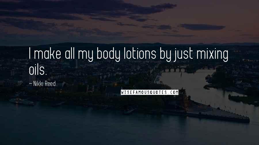 Nikki Reed Quotes: I make all my body lotions by just mixing oils.